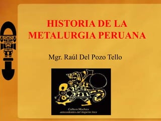 HISTORIA DE LA
METALURGIA PERUANA

   Mgr. Raúl Del Pozo Tello
 