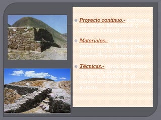    Proyecto continuo.- actividad
    de campo, laboratorio y
    difusión cultural
   Materiales.- piedra de la
    zona (rosada), tierra y piedra
    pómez (parámetros de
    retención y edificaciones)
   Técnicas.- pirca; dos hileras
    de piedra unidas con
    mortero, dejando en el
    centro un relleno de piedras
    y tierra
 