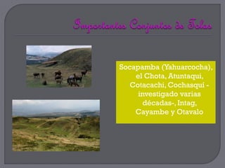 Socapamba (Yahuarcocha),
    el Chota, Atuntaqui,
   Cotacachi, Cochasquí -
     investigado varias
       décadas-, Intag,
    Cayambe y Otavalo
 