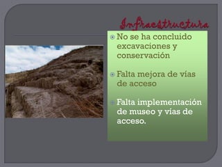  Nose ha concluido
 excavaciones y
 conservación

 Falta
      mejora de vías
 de acceso

 Falta
      implementación
 de museo y vías de
 acceso.
 
