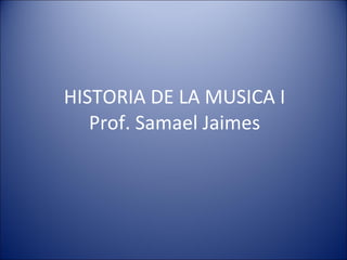 HISTORIA DE LA MUSICA I Prof. Samael Jaimes 