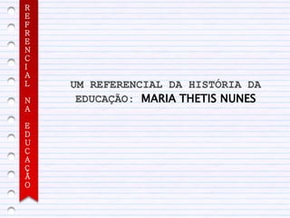 R
E
F
R
E
N
C
I
A
L   UM REFERENCIAL DA HISTÓRIA DA
N    EDUCAÇÃO: MARIA THETIS NUNES
A

E
D
U
C
A
Ç
Ã
O
 