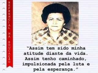 R
E
F
R
E
N
C
I
A
L

N
A

E
D
U
C
      “Assim tem sido minha
A    atitude diante da vida.
Ç
Ã     Assim tenho caminhado,
O
    impulsionada pela luta e
         pela esperança.”
 