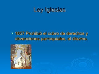 Ley Iglesias 1857 Prohibió el cobro de derechos y obvenciones parroquiales, el diezmo. 