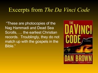 Excerpts from  The Da Vinci Code   “ These are photocopies of the Nag Hammadi and Dead Sea Scrolls, … the earliest Christian records.  Troublingly, they do not match up with the gospels in the Bible.”  