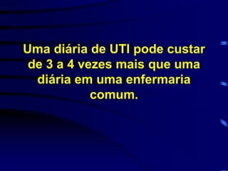 Uma diária de UTI pode custar 
de 3 a 4 vezes mais que uma 
diária em uma enfermaria 
comum. 
 