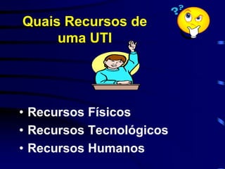 Quais Recursos de 
uma UTI 
• Recursos Físicos 
• Recursos Tecnológicos 
• Recursos Humanos 
 