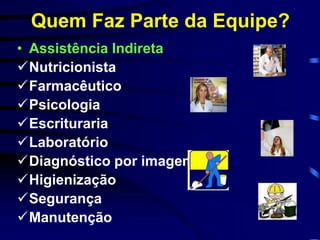 Quem Faz Parte da Equipe? 
• Assistência Indireta 
Nutricionista 
Farmacêutico 
Psicologia 
Escrituraria 
Laboratório 
Diagnóstico por imagem 
Higienização 
Segurança 
Manutenção 
 