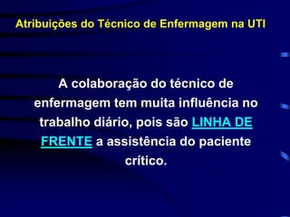 Atribuições do Técnico de Enfermagem na UTI 
A colaboração do técnico de 
enfermagem tem muita influência no 
trabalho diário, pois são LINHA DE 
FRENTE a assistência do paciente 
crítico. 
 