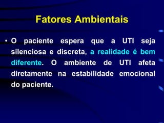 Fatores Ambientais 
• O paciente espera que a UTI seja 
silenciosa e discreta, a realidade é bem 
diferente. O ambiente de UTI afeta 
diretamente na estabilidade emocional 
do paciente. 
 