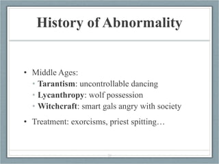 History of Abnormality <ul><li>Middle Ages: </li></ul><ul><ul><li>Tarantism : uncontrollable dancing </li></ul></ul><ul><u...