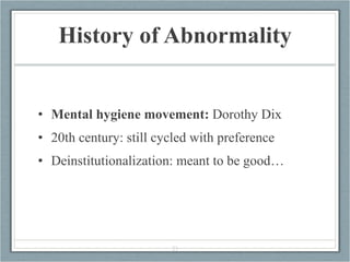 History of Abnormality <ul><li>Mental hygiene movement:  Dorothy Dix </li></ul><ul><li>20th century: still cycled with pre...