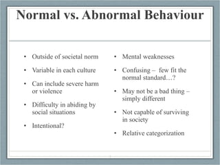 Normal vs. Abnormal Behaviour <ul><li>Outside of societal norm </li></ul><ul><li>Variable in each culture </li></ul><ul><l...