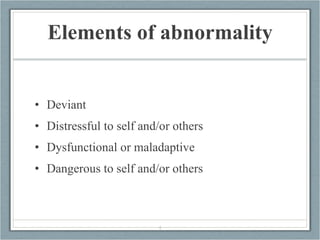 Elements of abnormality <ul><li>Deviant </li></ul><ul><li>Distressful to self and/or others </li></ul><ul><li>Dysfunctiona...