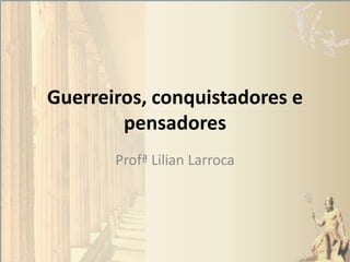 Guerreiros, conquistadores e
pensadores
Profª Lilian Larroca
 