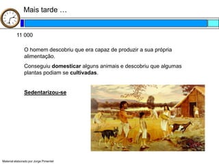 Mais tarde …


          11 000

               O homem descobriu que era capaz de produzir a sua própria
               alimentação.
               Conseguiu domesticar alguns animais e descobriu que algumas
               plantas podiam se cultivadas.


               Sedentarizou-se




Material elaborado por Jorge Pimentel
 