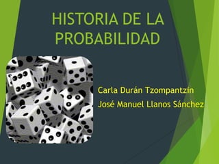 HISTORIA DE LA
PROBABILIDAD
Carla Durán Tzompantzin
José Manuel Llanos Sánchez
 