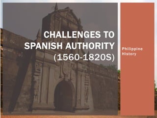 Phi l ippine 
History 
CHALLENGES TO 
SPANISH AUTHORITY 
(1560-1820S) 
 