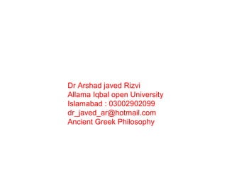 Dr Arshad javed Rizvi
Allama Iqbal open University
Islamabad : 03002902099
dr_javed_ar@hotmail.com
Ancient Greek Philosophy
 