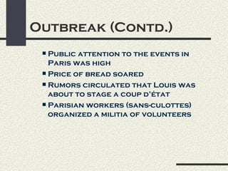 Outbreak (Contd.)
  Public attention to the events in
   Paris was high
  Price of bread soared

  Rumors circulated that Louis was
   about to stage a coup d’état
  Parisian workers (sans-culottes)
   organized a militia of volunteers
 