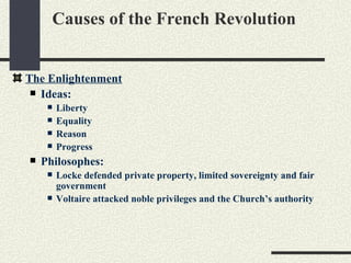 Causes of the French Revolution


The Enlightenment
  Ideas:
        Liberty
        Equality
        Reason
        Progress
   Philosophes:
        Locke defended private property, limited sovereignty and fair
         government
        Voltaire attacked noble privileges and the Church’s authority
 