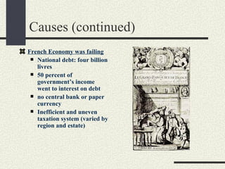 Causes (continued)
French Economy was failing
  National debt: four billion
   livres
  50 percent of
   government’s income
   went to interest on debt
  no central bank or paper
   currency
  Inefficient and uneven
   taxation system (varied by
   region and estate)
 