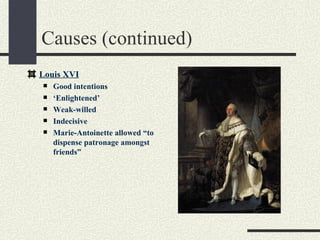 Causes (continued)
Louis XVI
   Good intentions
   ‘Enlightened’
   Weak-willed
   Indecisive
   Marie-Antoinette allowed “to
    dispense patronage amongst
    friends”
 