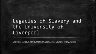 Legacies of Slavery and
the University of
Liverpool
GroupA: Alice, Charlie, Hannah, Jack, Jess, Lauren, Molly,Taran.
 