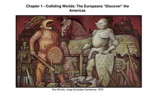 Chapter 1 - Colliding Worlds: The Europeans “Discover” the
Americas
Two Worlds, Jorge Gonzales Camarena, 1975
 