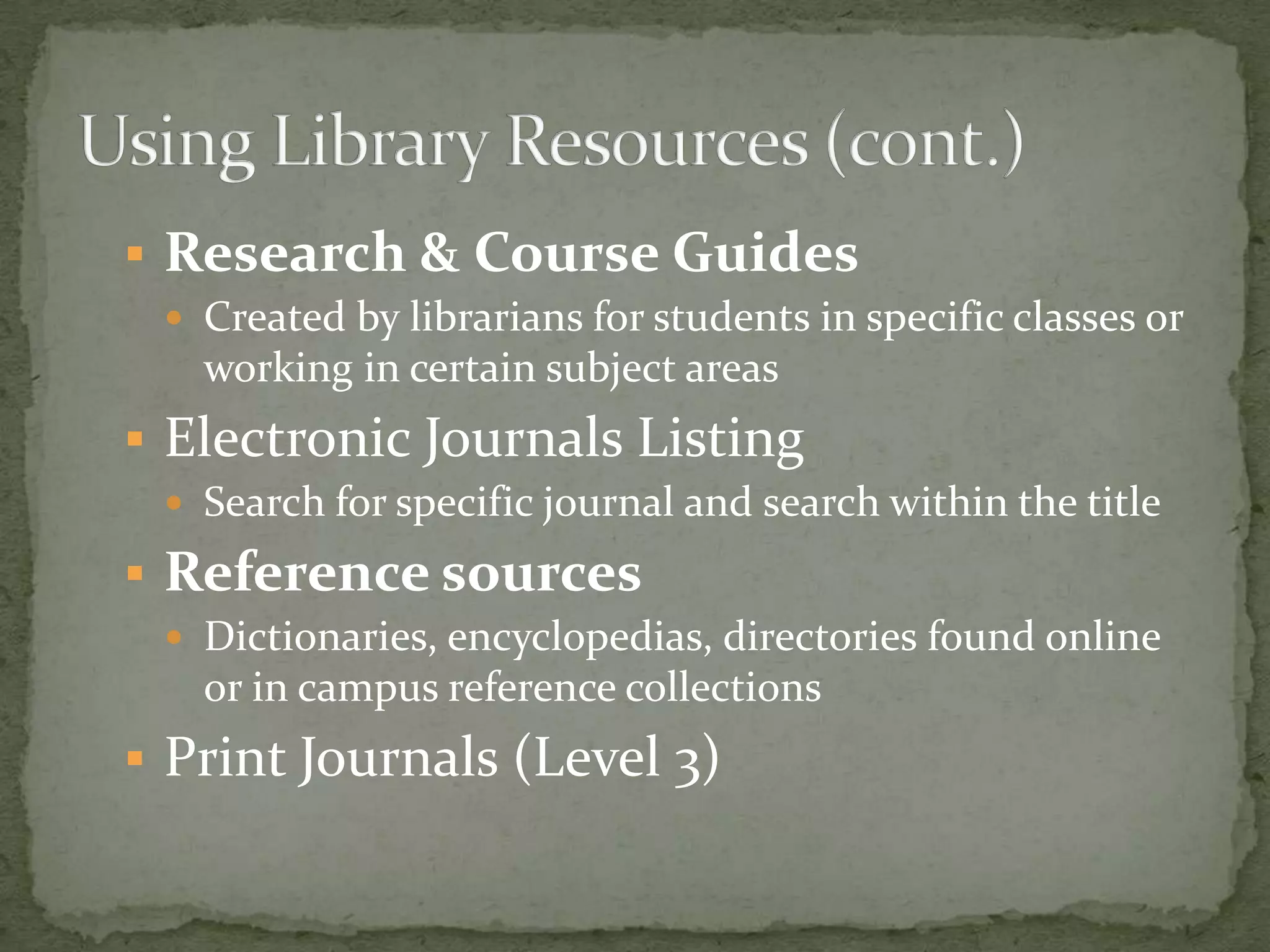  Research & Course Guides
  Created by librarians for students in specific classes or
   working in certain subject areas
 Electronic Journals Listing
  Search for specific journal and search within the title

 Reference sources
  Dictionaries, encyclopedias, directories found online
   or in campus reference collections
 Print Journals (Level 3)
 