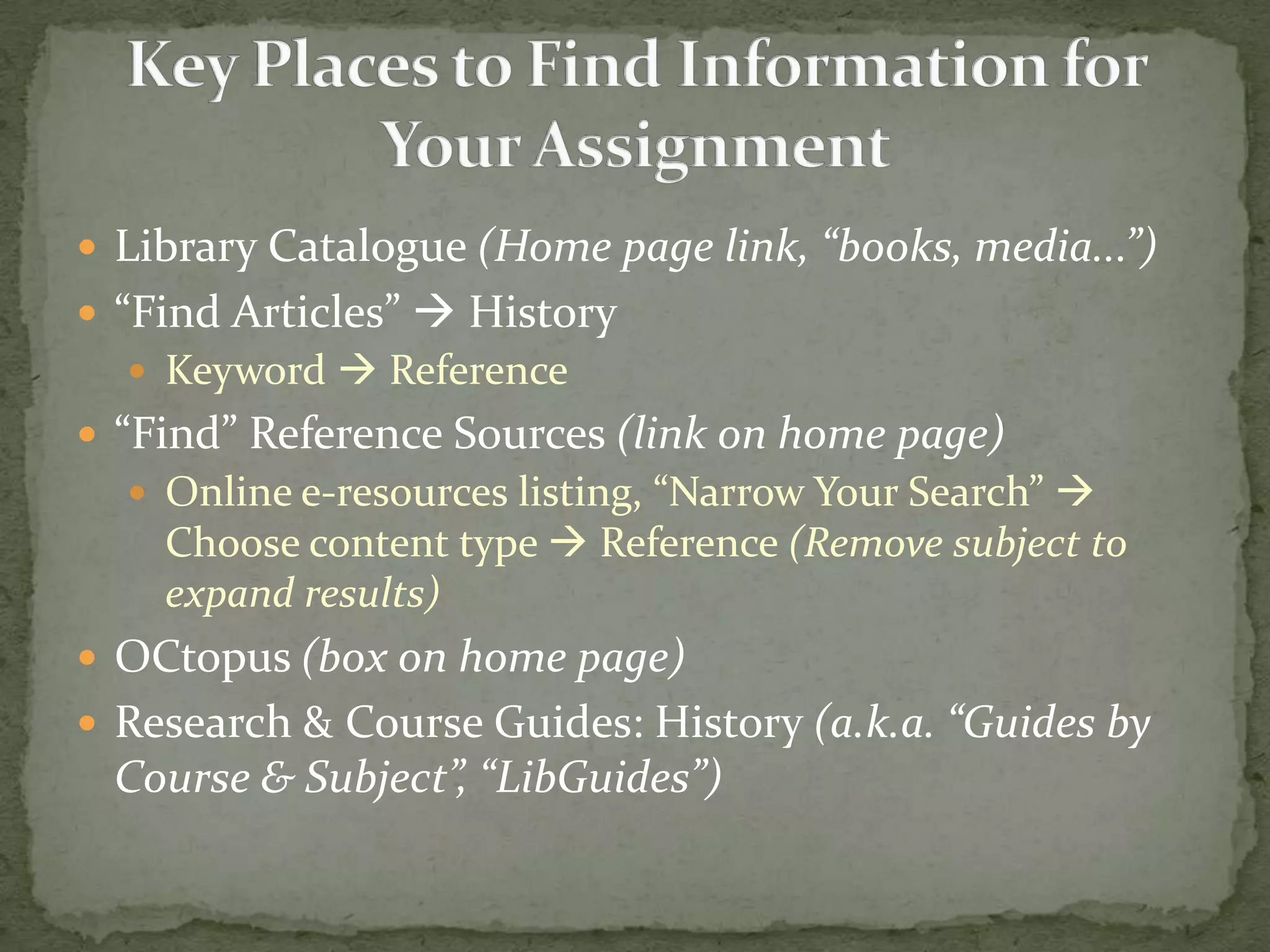  Library Catalogue (Home page link, “books, media...”)
 “Find Articles”  History
   Keyword  Reference
 “Find” Reference Sources (link on home page)
   Online e-resources listing, “Narrow Your Search” 
    Choose content type  Reference (Remove subject to
    expand results)
 OCtopus (box on home page)
 Research & Course Guides: History (a.k.a. “Guides by
 Course & Subject”, “LibGuides”)
 