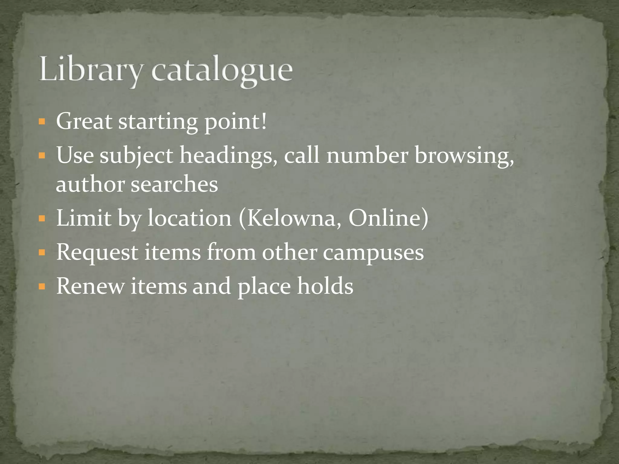  Great starting point!
 Use subject headings, call number browsing,
  author searches
 Limit by location (Kelowna, Online)
 Request items from other campuses
 Renew items and place holds
 