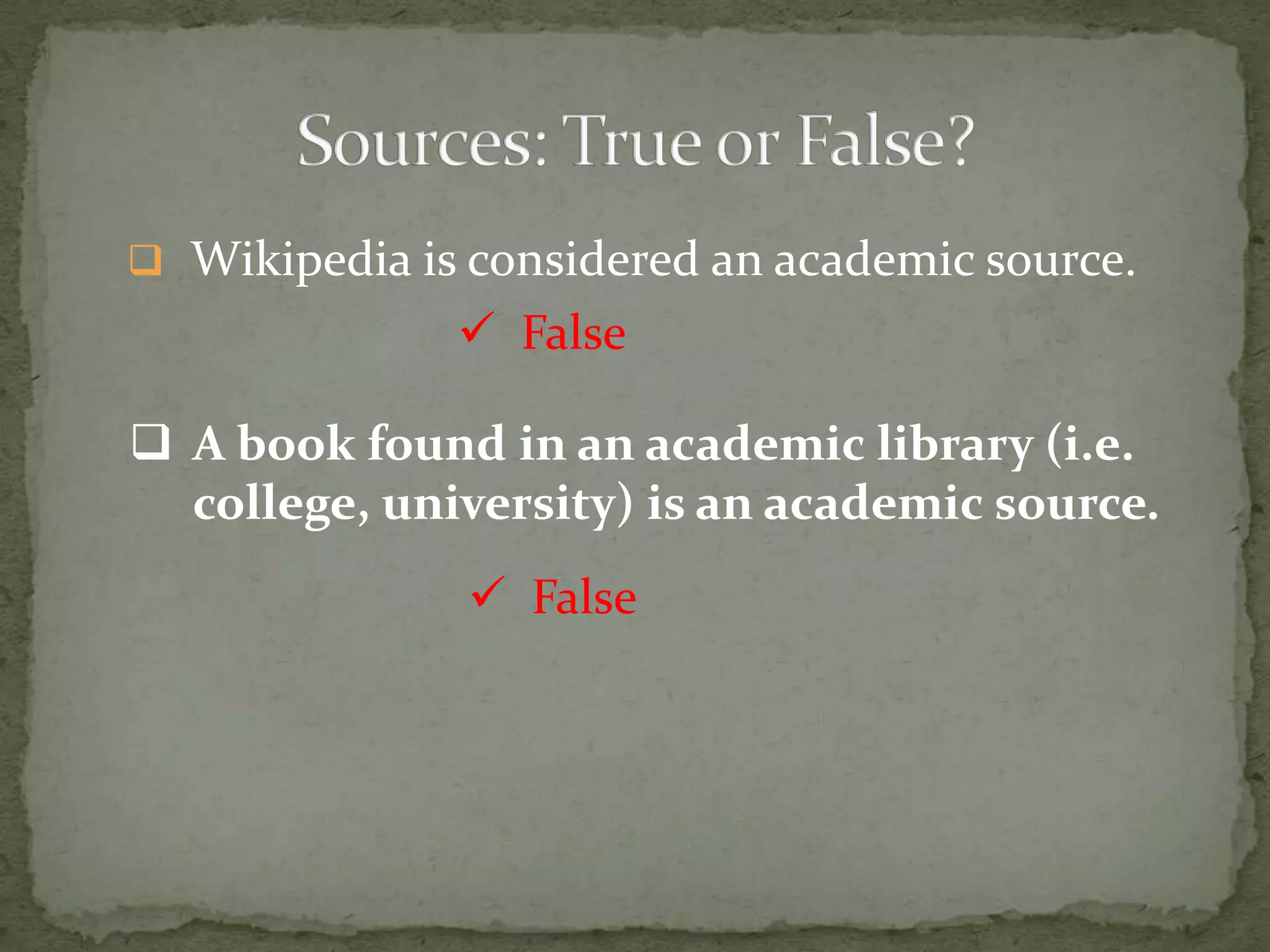  Wikipedia is considered an academic source.
               False

 A book found in an academic library (i.e.
  college, university) is an academic source.
                False
 