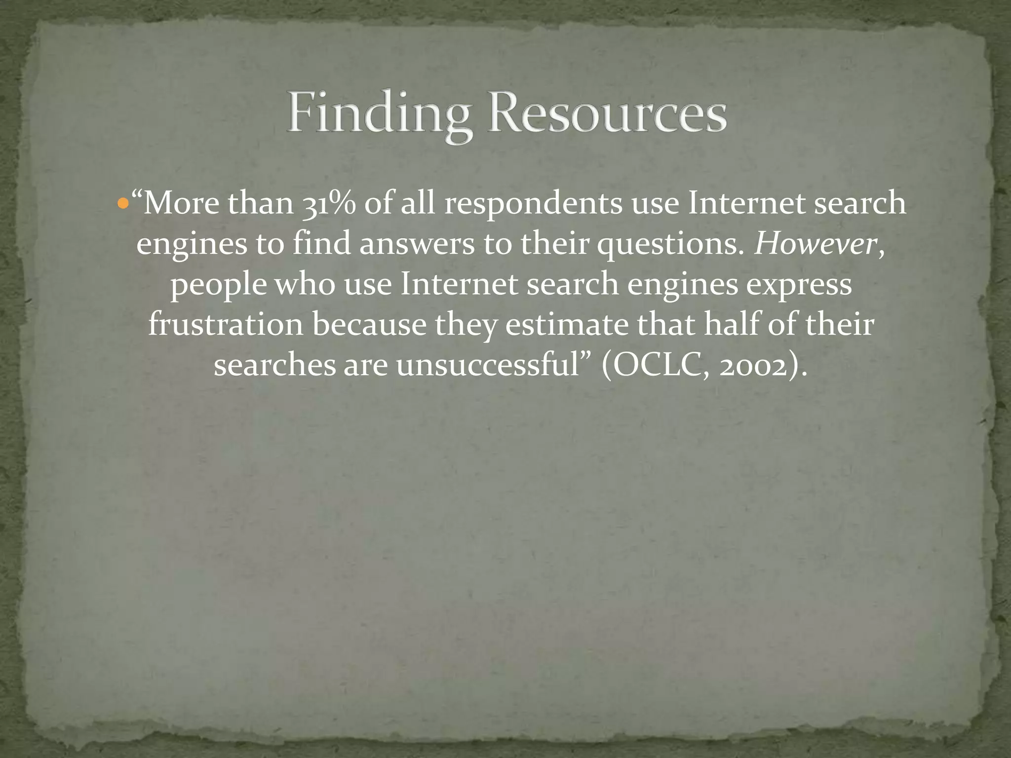 “More than 31% of all respondents use Internet search
 engines to find answers to their questions. However,
    people who use Internet search engines express
  frustration because they estimate that half of their
       searches are unsuccessful” (OCLC, 2002).
 