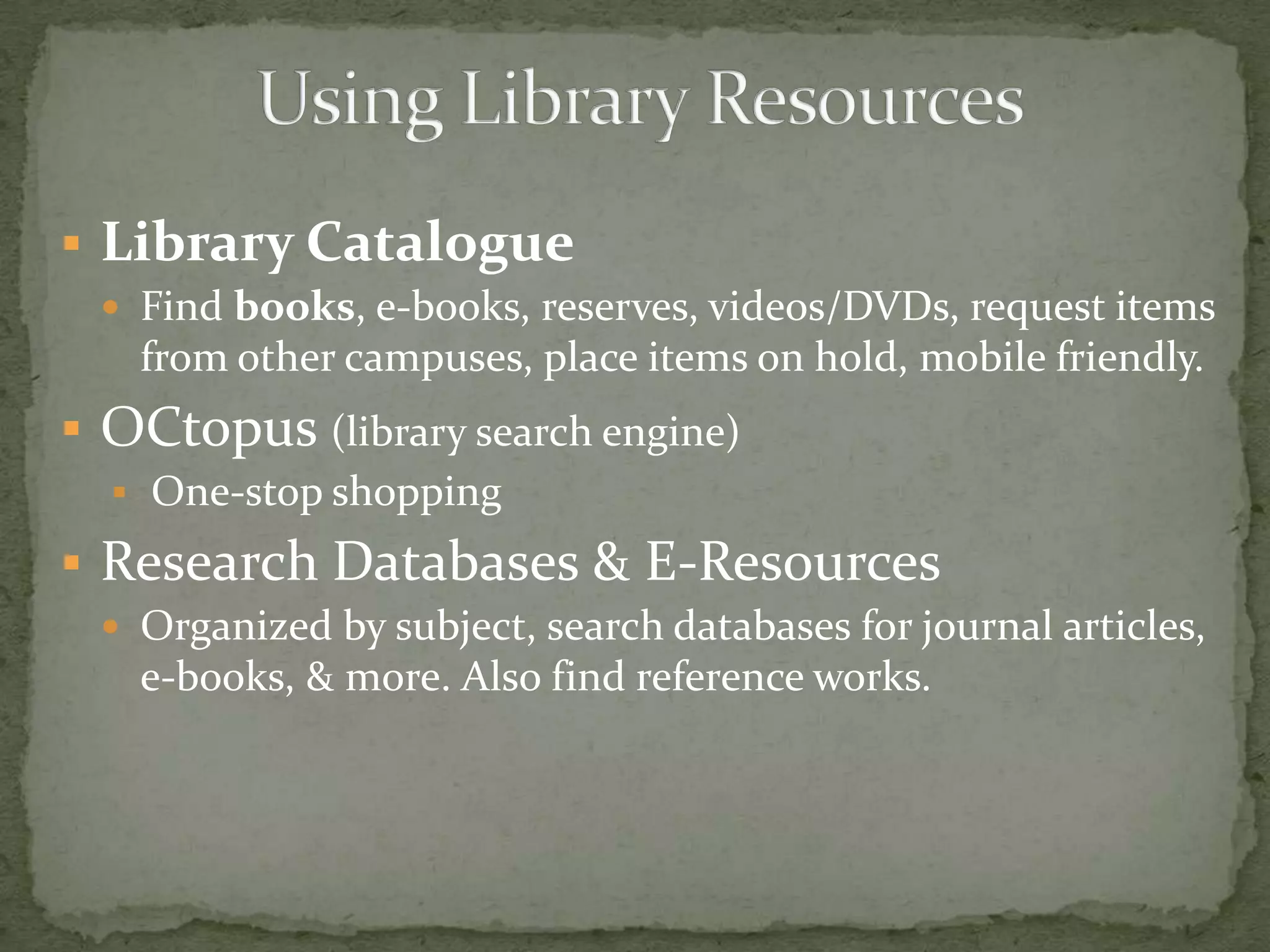  Library Catalogue
  Find books, e-books, reserves, videos/DVDs, request items
   from other campuses, place items on hold, mobile friendly.
 OCtopus (library search engine)
   One-stop shopping

 Research Databases & E-Resources
  Organized by subject, search databases for journal articles,
   e-books, & more. Also find reference works.
 