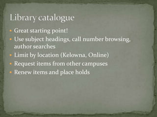  Great starting point!
 Use subject headings, call number browsing,
  author searches
 Limit by location (Kelowna, Online)
 Request items from other campuses
 Renew items and place holds
 