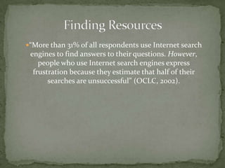 “More than 31% of all respondents use Internet search
 engines to find answers to their questions. However,
    people who use Internet search engines express
  frustration because they estimate that half of their
       searches are unsuccessful” (OCLC, 2002).
 