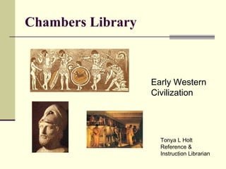 Chambers Library Early Western  Civilization Tonya L Holt Reference &  Instruction Librarian 