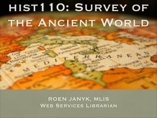hist110: Survey of
the Ancient World
ROEN JANYK, MLIS
Web Services Librarian
 