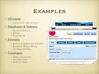Examples
• OCtopus
• Article, book, video, & review
• Databases & Indexes
• Historical Abstracts
• JSTOR
• ProjectMUSE
• Journals
• Journal of Modern Greek Studies
• Journal of Military History
• Late Imperial China
• Catalogue
• Online encyclopedias
• Streaming videos
• Books & e-books
 