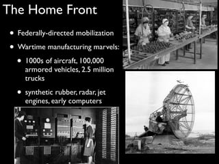 The Home Front
• Federally-directed mobilization
• Wartime manufacturing marvels:
• 1000s of aircraft, 100,000
armored vehicles, 2.5 million
trucks
• synthetic rubber, radar, jet
engines, early computers
 