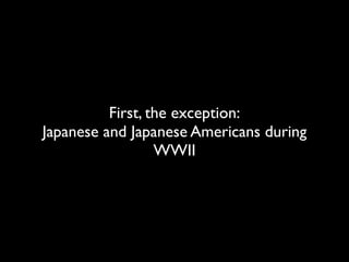 First, the exception:
Japanese and Japanese Americans during
WWII
 