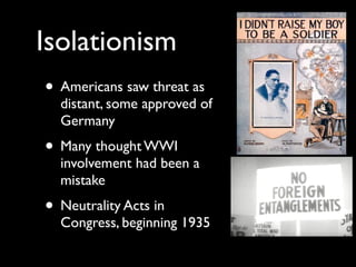 Isolationism
• Americans saw threat as
distant, some approved of
Germany
• Many thought WWI
involvement had been a
mistake
• Neutrality Acts in
Congress, beginning 1935
 