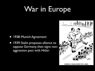 War in Europe
• 1938: Munich Agreement
• 1939: Stalin proposes alliance to
oppose Germany, then signs non-
aggression pact with Hitler
 