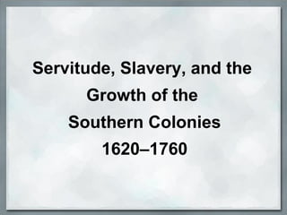 Servitude, Slavery, and the
Growth of the
Southern Colonies
1620–1760
 