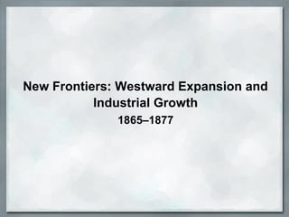 New Frontiers:
Westward Expansion
and Industrial Growth
1865–1877
 