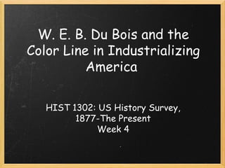 W. E. B. Du Bois and the
Color Line in Industrializing
America
HIST 1302: US History Survey,
1877-The Present
Week 4
 