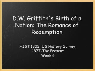 D.W. Griffith's Birth of a
Nation: The Romance of
Redemption
HIST 1302: US History Survey,
1877-The Present
Week 6
 