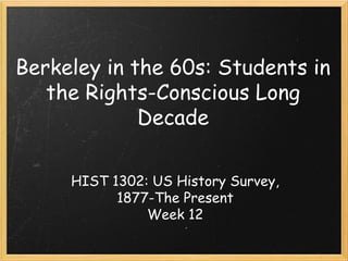 Berkeley in the 60s: Students in
the Rights-Conscious Long
Decade
HIST 1302: US History Survey,
1877-The Present
Week 12
 