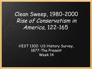 Clean Sweep, 1980-2000
Rise of Conservatism in
America, 122-165 
HIST 1302: US History Survey,
1877-The Present
Week 14
 